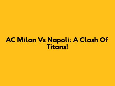 AC Milan Vs Napoli: A Clash Of Titans!