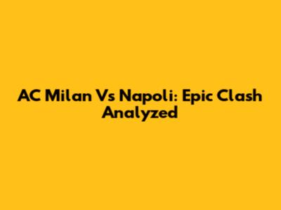 AC Milan Vs Napoli: Epic Clash Analyzed