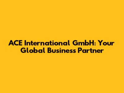 ACE International GmbH: Your Global Business Partner