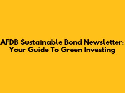 AFDB Sustainable Bond Newsletter: Your Guide To Green Investing