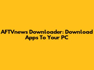AFTVnews Downloader: Download Apps To Your PC
