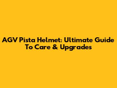 AGV Pista Helmet: Ultimate Guide To Care & Upgrades