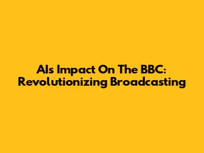 AI's Impact On The BBC: Revolutionizing Broadcasting