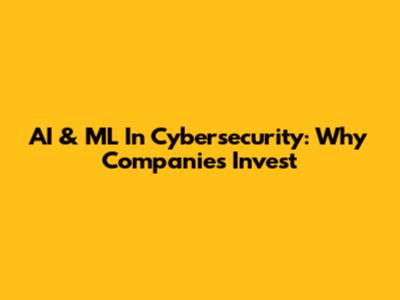 AI & ML In Cybersecurity: Why Companies Invest