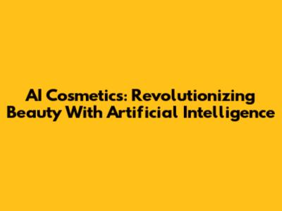 AI Cosmetics: Revolutionizing Beauty With Artificial Intelligence