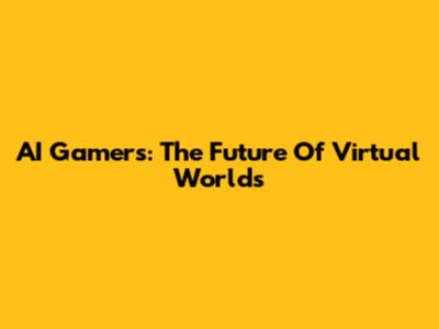 AI Gamers: The Future Of Virtual Worlds