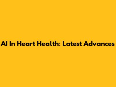 AI In Heart Health: Latest Advances
