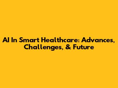 AI In Smart Healthcare: Advances, Challenges, & Future