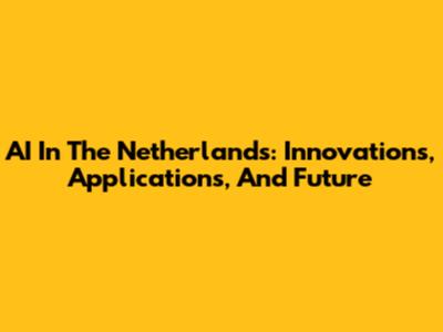 AI In The Netherlands: Innovations, Applications, And Future
