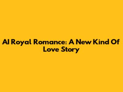 AI Royal Romance: A New Kind Of Love Story