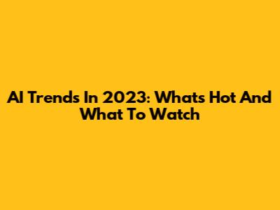 AI Trends In 2023: What's Hot And What To Watch