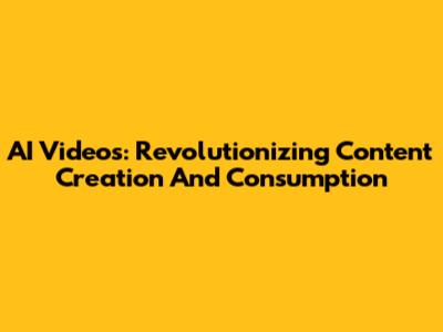 AI Videos: Revolutionizing Content Creation And Consumption