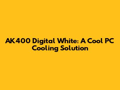 AK400 Digital White: A Cool PC Cooling Solution