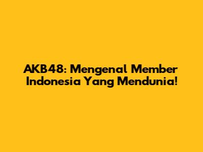 AKB48: Mengenal Member Indonesia Yang Mendunia!