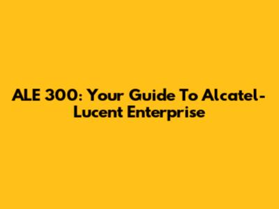 ALE 300: Your Guide To Alcatel-Lucent Enterprise