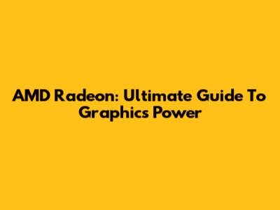 AMD Radeon: Ultimate Guide To Graphics Power