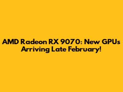 AMD Radeon RX 9070: New GPUs Arriving Late February!