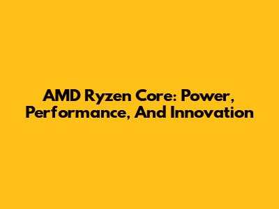 AMD Ryzen Core: Power, Performance, And Innovation