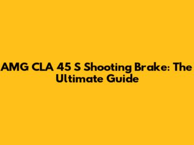 AMG CLA 45 S Shooting Brake: The Ultimate Guide