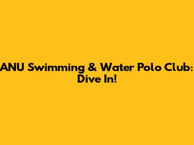 ANU Swimming & Water Polo Club: Dive In!