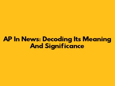 AP In News: Decoding Its Meaning And Significance