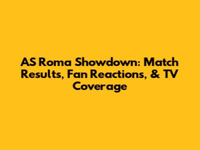 AS Roma Showdown: Match Results, Fan Reactions, & TV Coverage