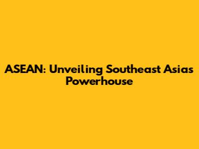 ASEAN: Unveiling Southeast Asia's Powerhouse