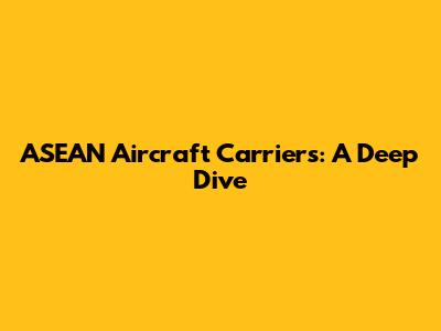 ASEAN Aircraft Carriers: A Deep Dive