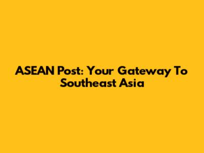 ASEAN Post: Your Gateway To Southeast Asia