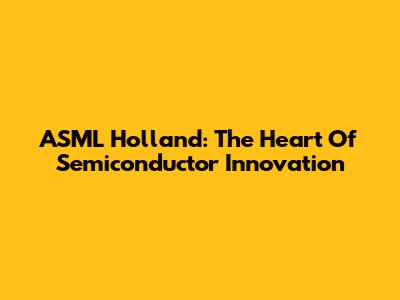 ASML Holland: The Heart Of Semiconductor Innovation