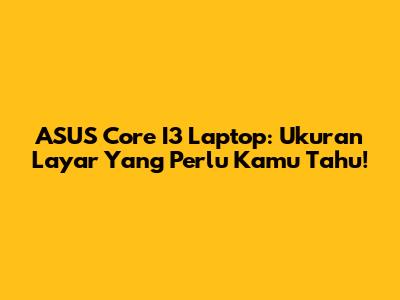 ASUS Core I3 Laptop: Ukuran Layar Yang Perlu Kamu Tahu!