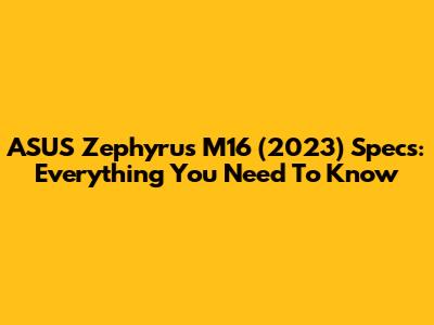 ASUS Zephyrus M16 (2023) Specs: Everything You Need To Know