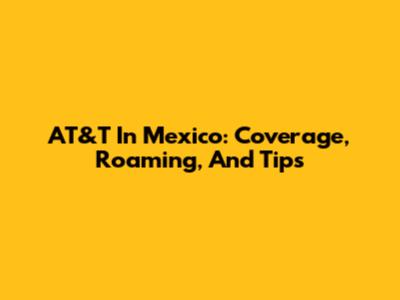 AT&T In Mexico: Coverage, Roaming, And Tips