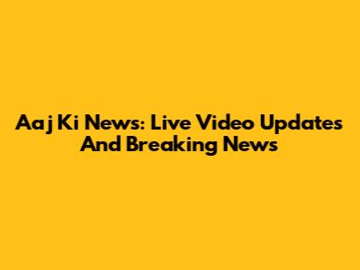 Aaj Ki News: Live Video Updates And Breaking News