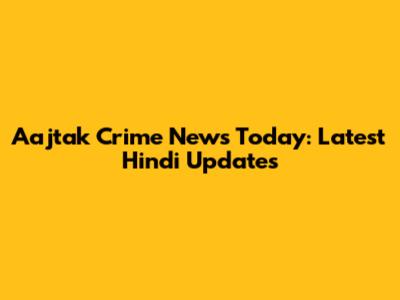 Aajtak Crime News Today: Latest Hindi Updates