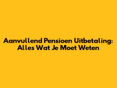 Aanvullend Pensioen Uitbetaling: Alles Wat Je Moet Weten