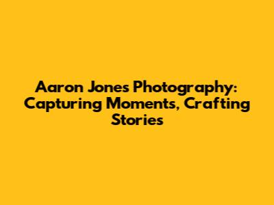 Aaron Jones Photography: Capturing Moments, Crafting Stories