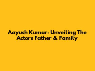Aayush Kumar: Unveiling The Actor's Father & Family