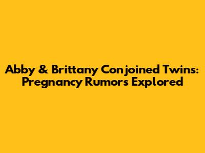 Abby & Brittany Conjoined Twins: Pregnancy Rumors Explored