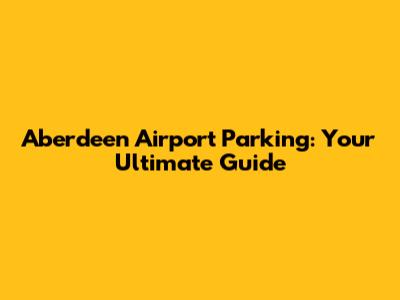 Aberdeen Airport Parking: Your Ultimate Guide