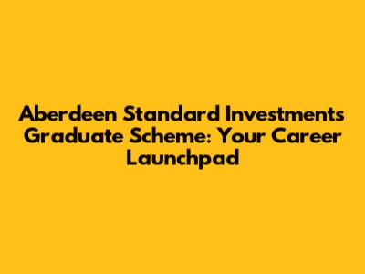 Aberdeen Standard Investments Graduate Scheme: Your Career Launchpad