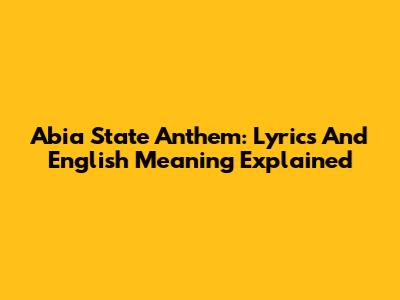 Abia State Anthem: Lyrics And English Meaning Explained