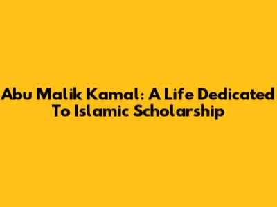 Abu Malik Kamal: A Life Dedicated To Islamic Scholarship