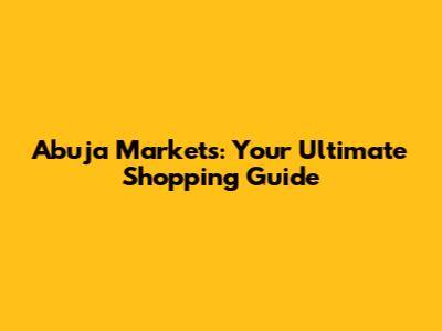 Abuja Markets: Your Ultimate Shopping Guide