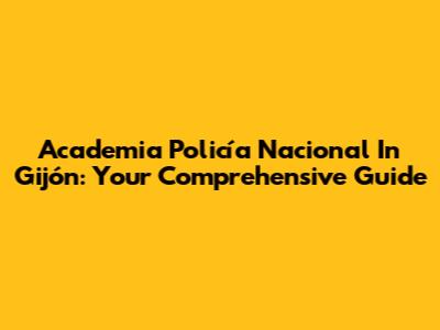Academia Policía Nacional In Gijón: Your Comprehensive Guide