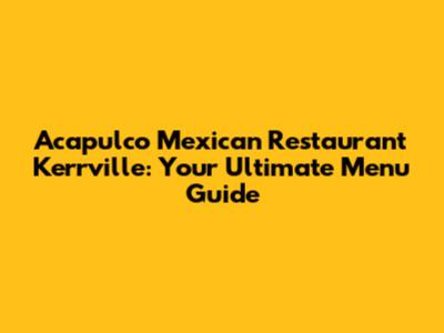 Acapulco Mexican Restaurant Kerrville: Your Ultimate Menu Guide