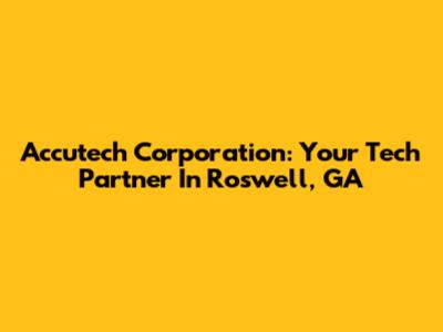 Accutech Corporation: Your Tech Partner In Roswell, GA