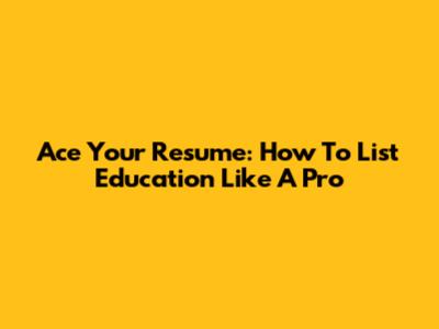 Ace Your Resume: How To List Education Like A Pro
