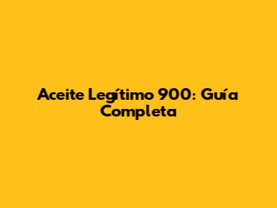 Aceite Legítimo 900: Guía Completa