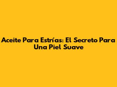 Aceite Para Estrías: El Secreto Para Una Piel Suave